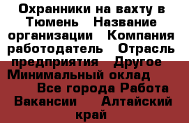 Охранники на вахту в Тюмень › Название организации ­ Компания-работодатель › Отрасль предприятия ­ Другое › Минимальный оклад ­ 36 000 - Все города Работа » Вакансии   . Алтайский край